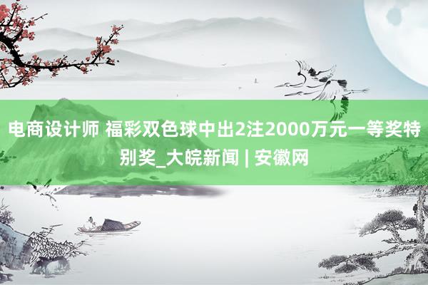 电商设计师 福彩双色球中出2注2000万元一等奖特别奖_大皖新闻 | 安徽网