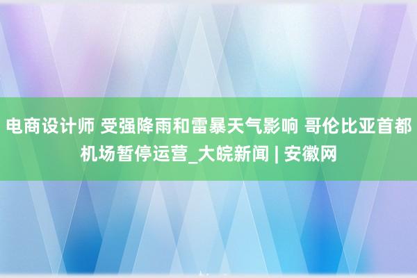 电商设计师 受强降雨和雷暴天气影响 哥伦比亚首都机场暂停运营_大皖新闻 | 安徽网