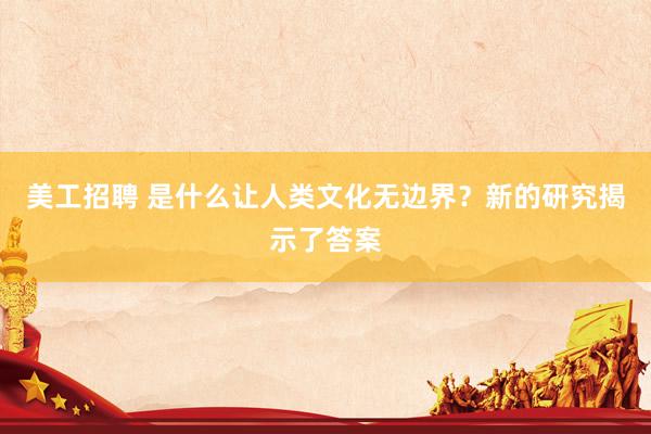 美工招聘 是什么让人类文化无边界？新的研究揭示了答案