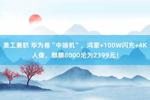 美工兼职 华为卷“中端机”，鸿蒙+100W闪充+4K人像，麒麟8000沦为2399元！